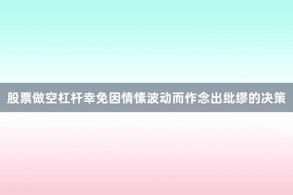 股票做空杠杆幸免因情愫波动而作念出纰缪的决策