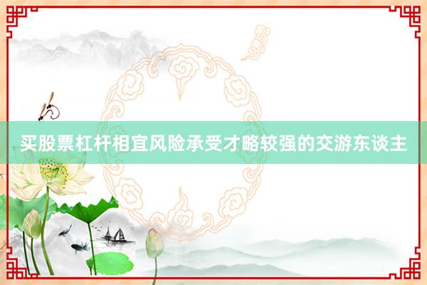 买股票杠杆相宜风险承受才略较强的交游东谈主