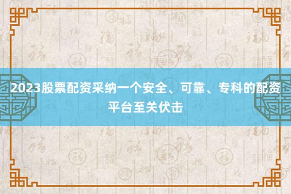2023股票配资采纳一个安全、可靠、专科的配资平台至关伏击