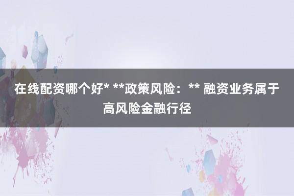 在线配资哪个好* **政策风险：** 融资业务属于高风险金融行径