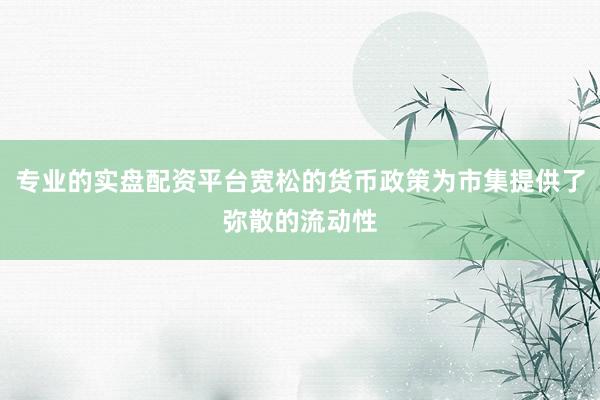 专业的实盘配资平台宽松的货币政策为市集提供了弥散的流动性
