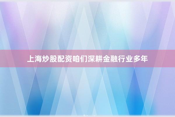 上海炒股配资咱们深耕金融行业多年