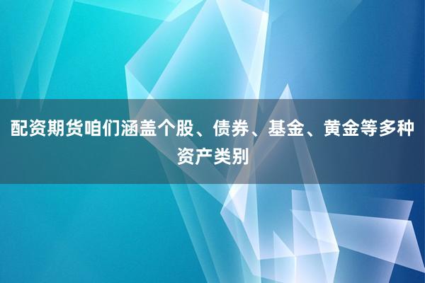 配资期货咱们涵盖个股、债券、基金、黄金等多种资产类别