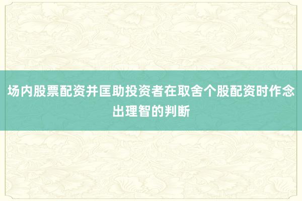 场内股票配资并匡助投资者在取舍个股配资时作念出理智的判断