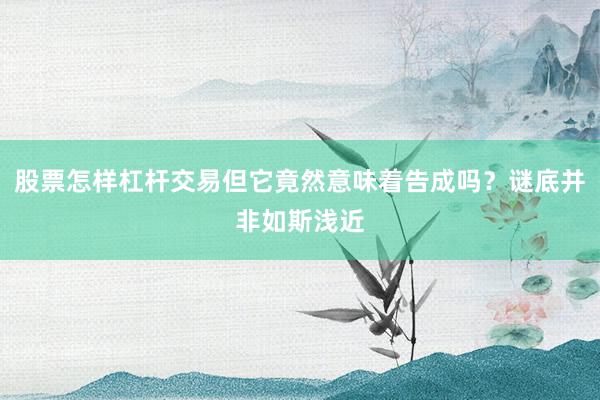 股票怎样杠杆交易但它竟然意味着告成吗？谜底并非如斯浅近