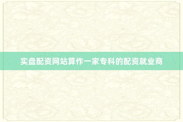 实盘配资网站算作一家专科的配资就业商