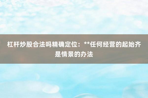 杠杆炒股合法吗精确定位：**任何经营的起始齐是情景的办法