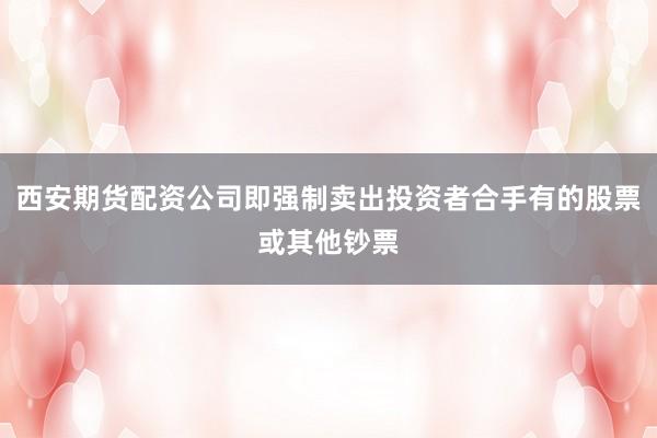 西安期货配资公司即强制卖出投资者合手有的股票或其他钞票