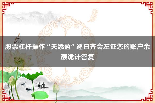 股票杠杆操作“天添盈”逐日齐会左证您的账户余额诡计答复