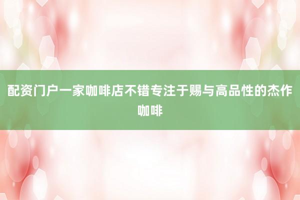 配资门户一家咖啡店不错专注于赐与高品性的杰作咖啡