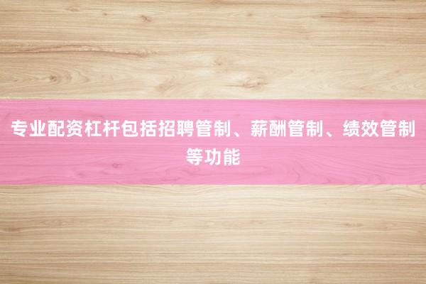 专业配资杠杆包括招聘管制、薪酬管制、绩效管制等功能