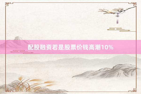 配股融资若是股票价钱高潮10%