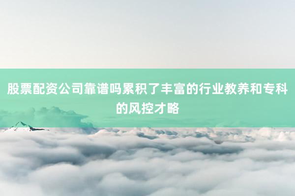 股票配资公司靠谱吗累积了丰富的行业教养和专科的风控才略