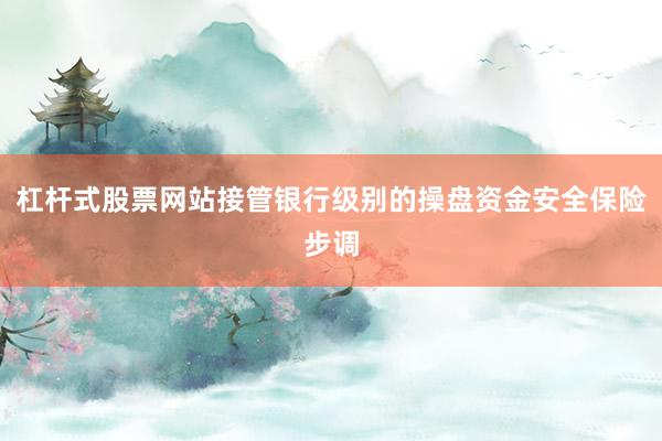 杠杆式股票网站接管银行级别的操盘资金安全保险步调