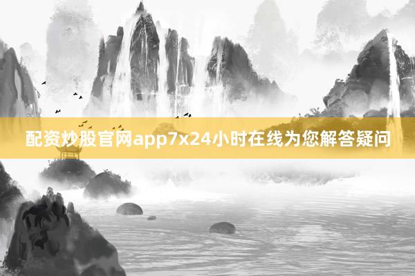配资炒股官网app7x24小时在线为您解答疑问