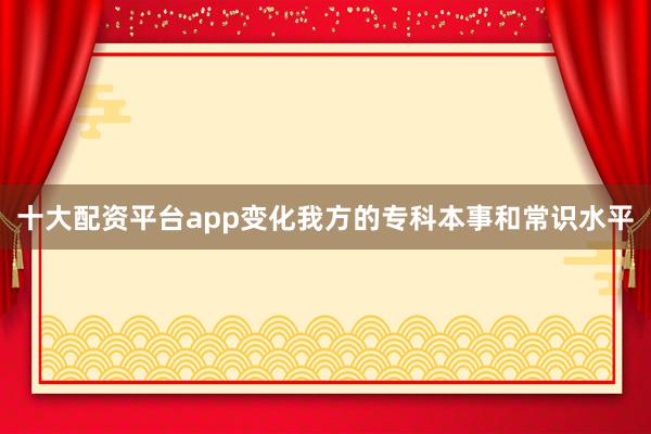 十大配资平台app变化我方的专科本事和常识水平