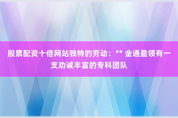股票配资十倍网站独特的劳动：** 金通盈领有一支劝诫丰富的专科团队
