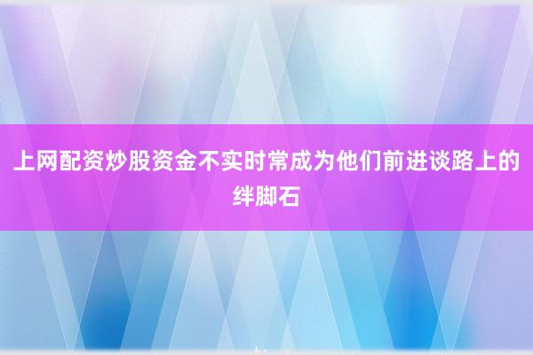 上网配资炒股资金不实时常成为他们前进谈路上的绊脚石