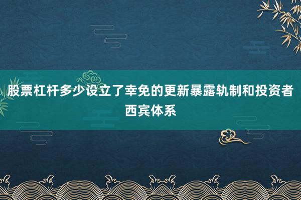 股票杠杆多少设立了幸免的更新暴露轨制和投资者西宾体系