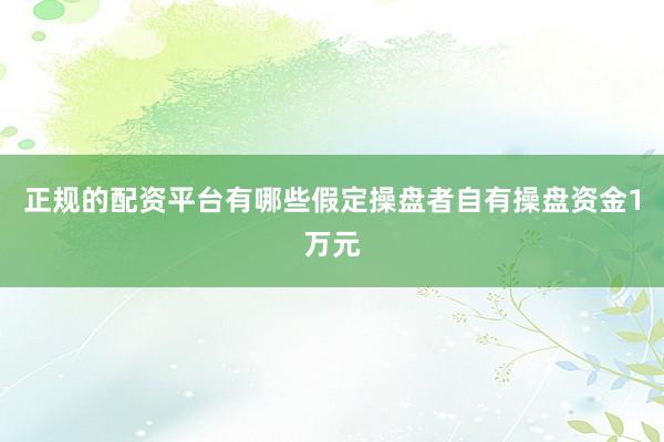 正规的配资平台有哪些假定操盘者自有操盘资金1万元