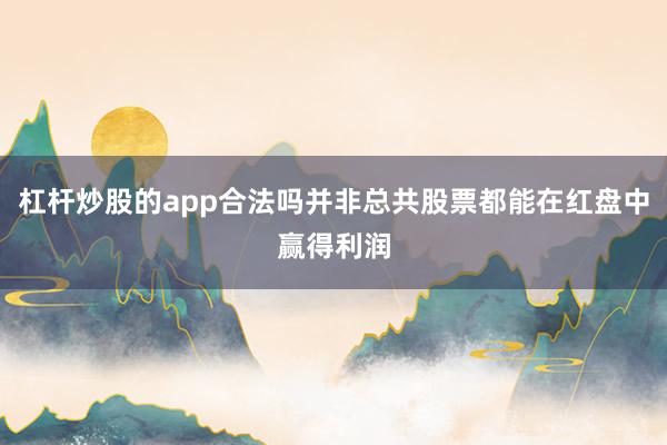 杠杆炒股的app合法吗并非总共股票都能在红盘中赢得利润
