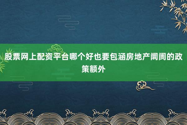 股票网上配资平台哪个好也要包涵房地产阛阓的政策额外