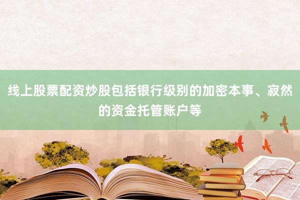 线上股票配资炒股包括银行级别的加密本事、寂然的资金托管账户等
