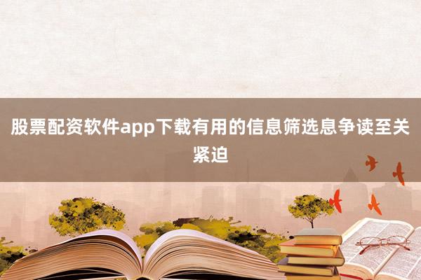 股票配资软件app下载有用的信息筛选息争读至关紧迫