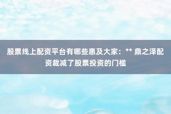 股票线上配资平台有哪些惠及大家：** 鼎之泽配资裁减了股票投资的门槛