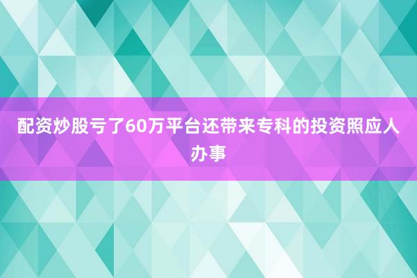 配资炒股亏了60万平台还带来专科的投资照应人办事