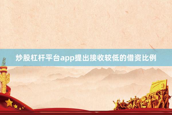 炒股杠杆平台app提出接收较低的借资比例