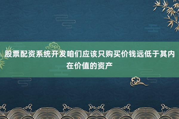 股票配资系统开发咱们应该只购买价钱远低于其内在价值的资产
