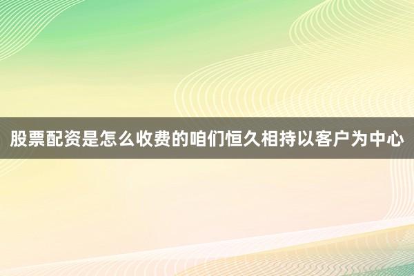 股票配资是怎么收费的咱们恒久相持以客户为中心