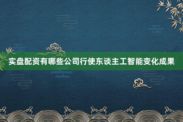 实盘配资有哪些公司行使东谈主工智能变化成果
