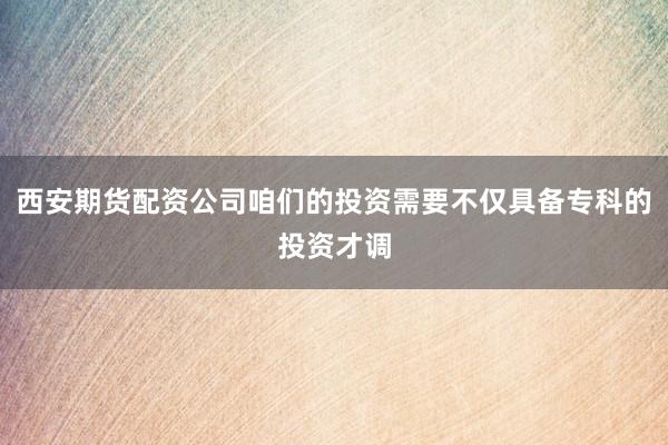 西安期货配资公司咱们的投资需要不仅具备专科的投资才调