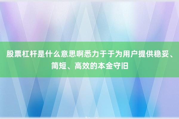 股票杠杆是什么意思啊悉力于于为用户提供稳妥、简短、高效的本金守旧
