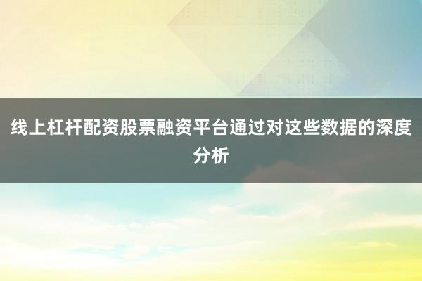 线上杠杆配资股票融资平台通过对这些数据的深度分析
