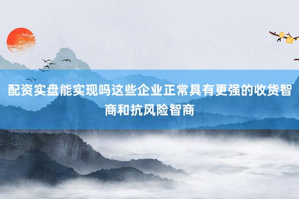 配资实盘能实现吗这些企业正常具有更强的收货智商和抗风险智商