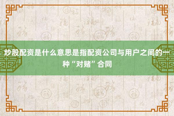 炒股配资是什么意思是指配资公司与用户之间的一种“对赌”合同