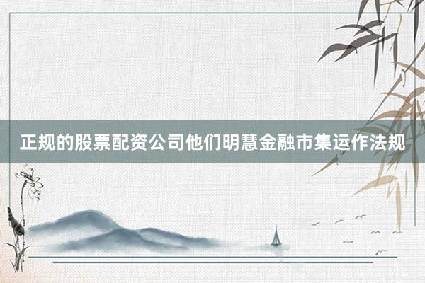 正规的股票配资公司他们明慧金融市集运作法规