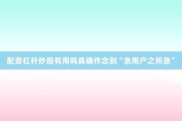 配资杠杆炒股有用吗真确作念到“急用户之所急”