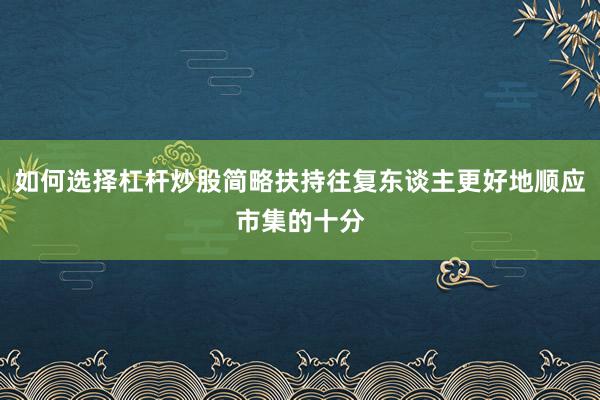 如何选择杠杆炒股简略扶持往复东谈主更好地顺应市集的十分