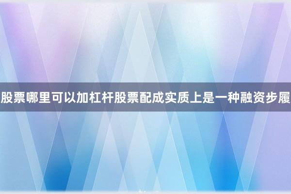 股票哪里可以加杠杆股票配成实质上是一种融资步履