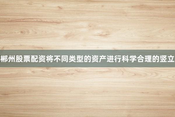 郴州股票配资将不同类型的资产进行科学合理的竖立