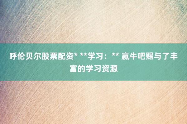 呼伦贝尔股票配资* **学习：** 赢牛吧赐与了丰富的学习资源