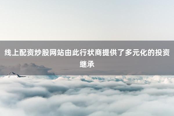 线上配资炒股网站由此行状商提供了多元化的投资继承
