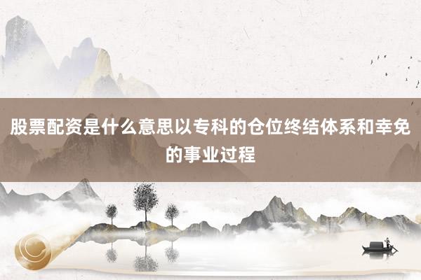 股票配资是什么意思以专科的仓位终结体系和幸免的事业过程