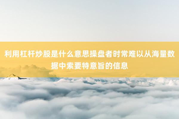 利用杠杆炒股是什么意思操盘者时常难以从海量数据中索要特意旨的信息