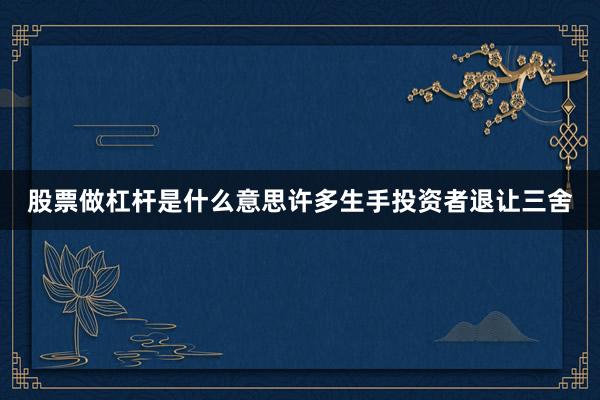 股票做杠杆是什么意思许多生手投资者退让三舍