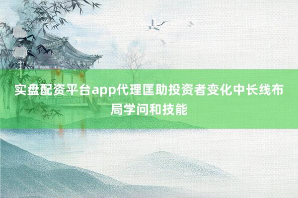 实盘配资平台app代理匡助投资者变化中长线布局学问和技能